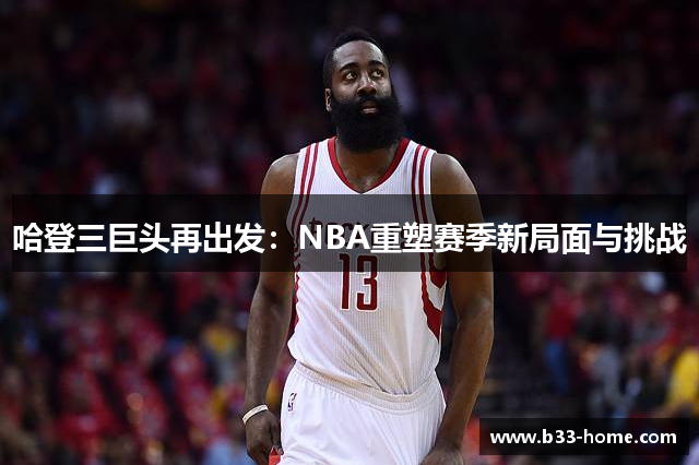 哈登三巨头再出发：NBA重塑赛季新局面与挑战